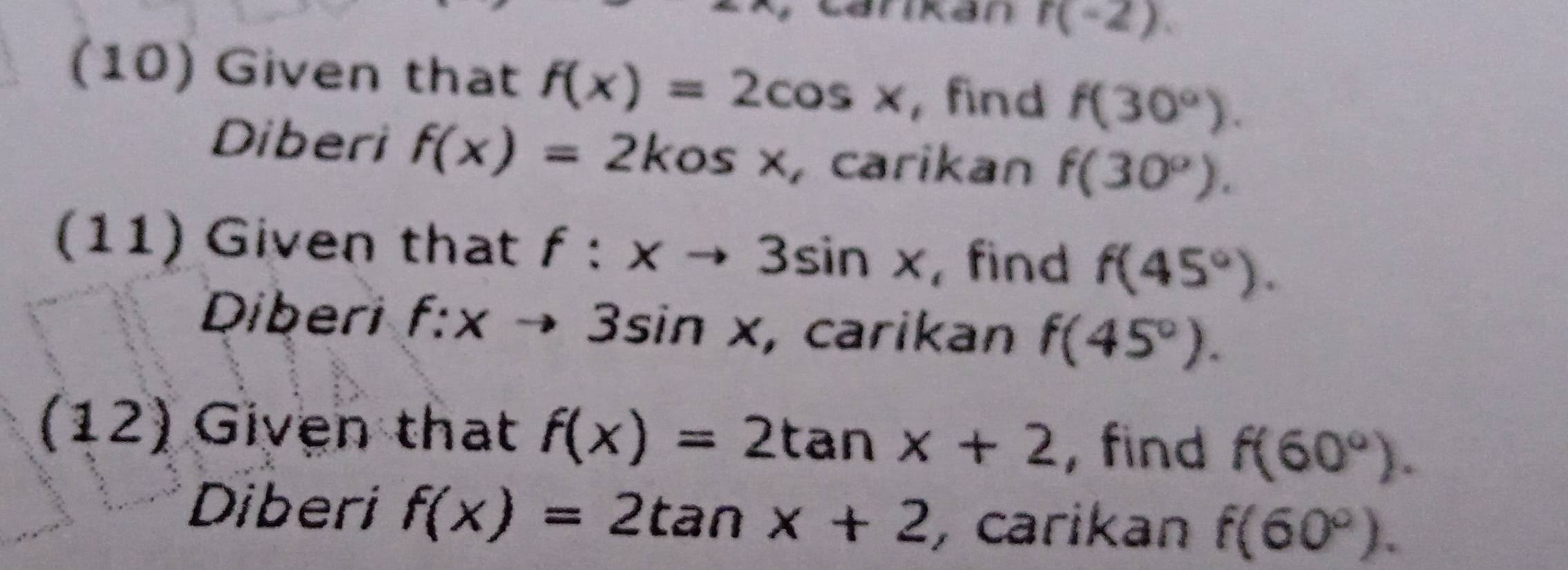 r(-2). 
(10) Given that f(x)=2cos x , find f(30°). 
Diberi f(x)=2kosx carikan f(30°). 
(11) Given that f:xto 3sin x ,find f(45°). 
Diberi f:xto 3sin x , carikan f(45°). 
(12) Given that f(x)=2tan x+2 , find f(60°). 
Diberi f(x)=2tan x+2 , carikan f(60°).