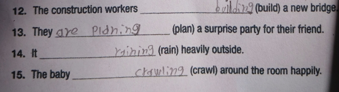 The construction workers _(build) a new bridge. 
13. They _(plan) a surprise party for their friend. 
14. It _(rain) heavily outside. 
15. The baby _(crawl) around the room happily.