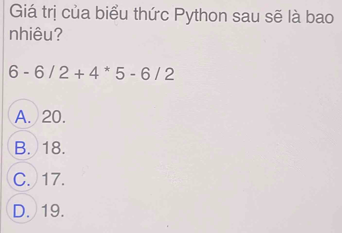 Giá trị của biểu thức Python sau sẽ là bao
nhiêu?
6-6/2+4*5-6/2
A. 20.
B. 18.
C. 17.
D. 19.