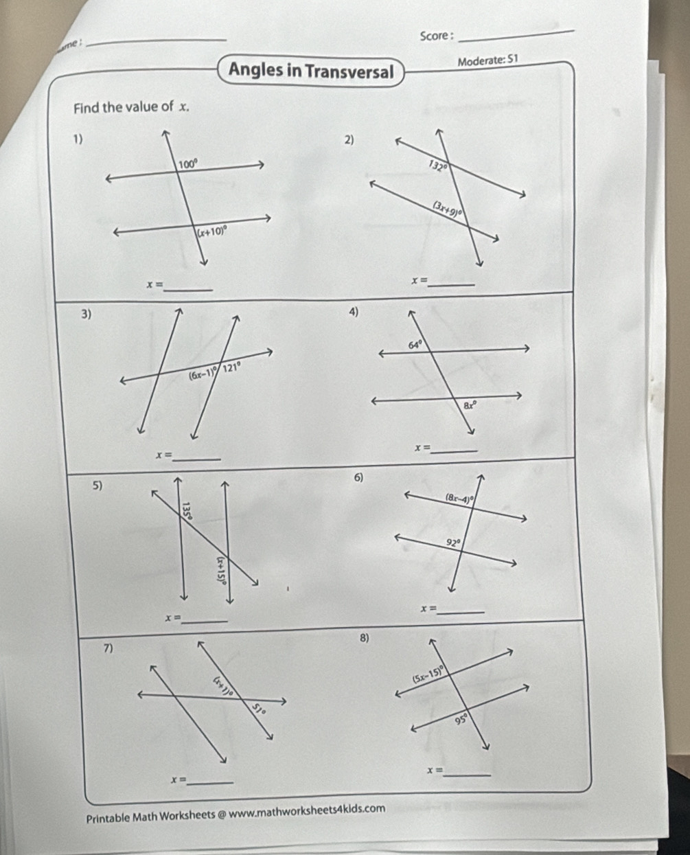 Score :
me !
_
_
Angles in Transversal
Moderate: S1
Find the value of x.
1)
x= _
3)
4)
_ x=
x= _
6)
5)
(8x-4)^circ 
92°
_ x=
8)
7)
_ x=
_ x=
Printable Math Worksheets @ www.mathworksheets4kids.com