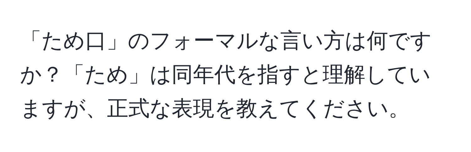 「ため口」のフォーマルな言い方は何ですか？「ため」は同年代を指すと理解していますが、正式な表現を教えてください。