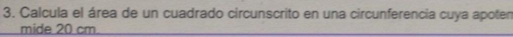 Calcula el área de un cuadrado circunscrito en una circunferencia cuya apoten 
mide 20 cm.