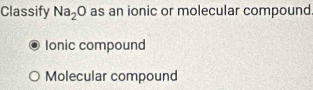 Classify Na_2O as an ionic or molecular compound.
Ionic compound
Molecular compound