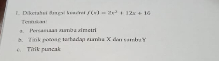 Diketahui fungsi kuadrat f(x)=2x^2+12x+16
Tentukan: 
a. Persamaan sumbu simetri 
b. Titik potong terhadap sumbu X dan sumbuY 
c. Titik puncak