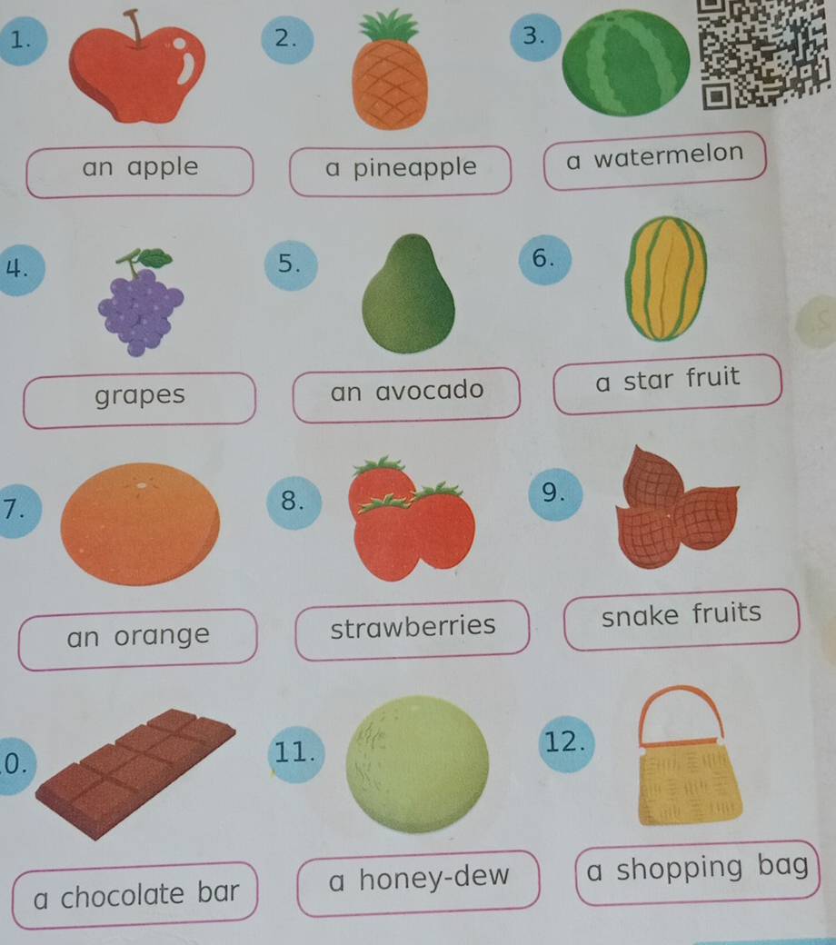 an apple a pineapple a watermelon
4.
5.
6.
grapes an avocado a star fruit
7.
8.
9.
an orange strawberries snake fruits
0
11. 12.
a chocolate bar a honey-dew a shopping bag