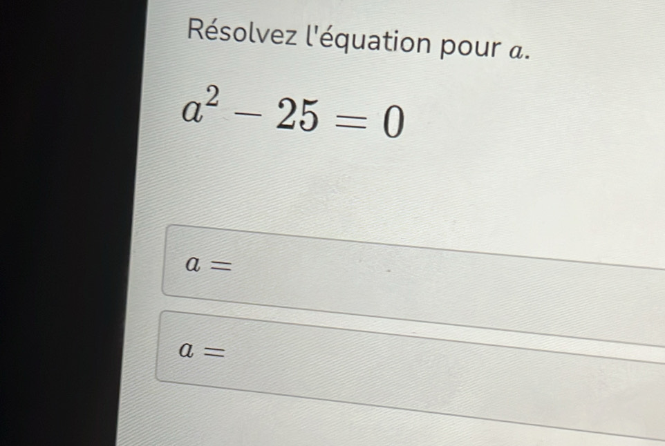 Résolvez l'équation pour a.
a^2-25=0
a=
a=