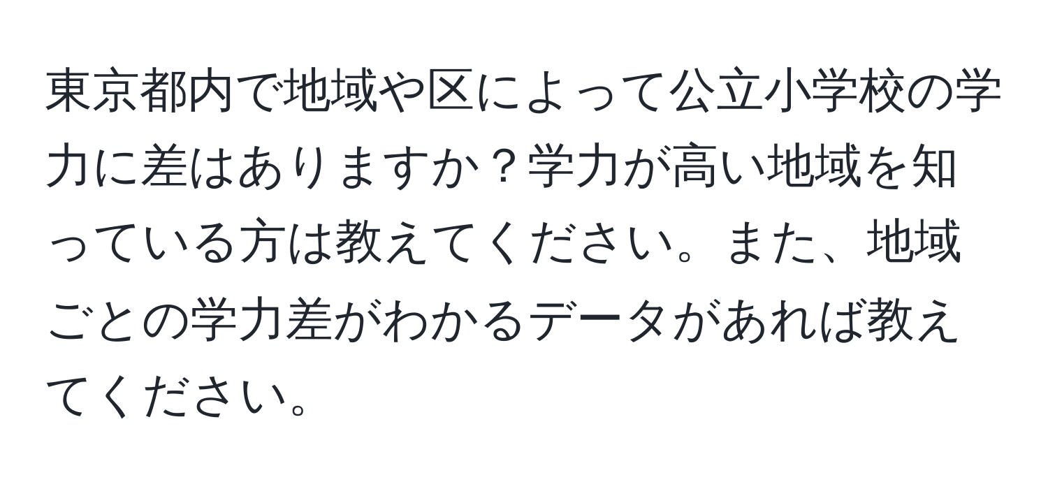 東京都内で地域や区によって公立小学校の学力に差はありますか？学力が高い地域を知っている方は教えてください。また、地域ごとの学力差がわかるデータがあれば教えてください。