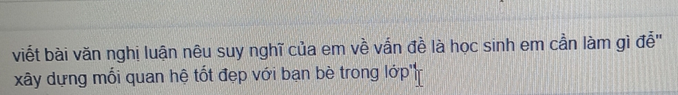 viết bài văn nghị luận nêu suy nghĩ của em về vấn đề là học sinh em cần làm gì đễ" 
xây dựng mối quan hệ tốt đẹp với bạn bè trong lớp'