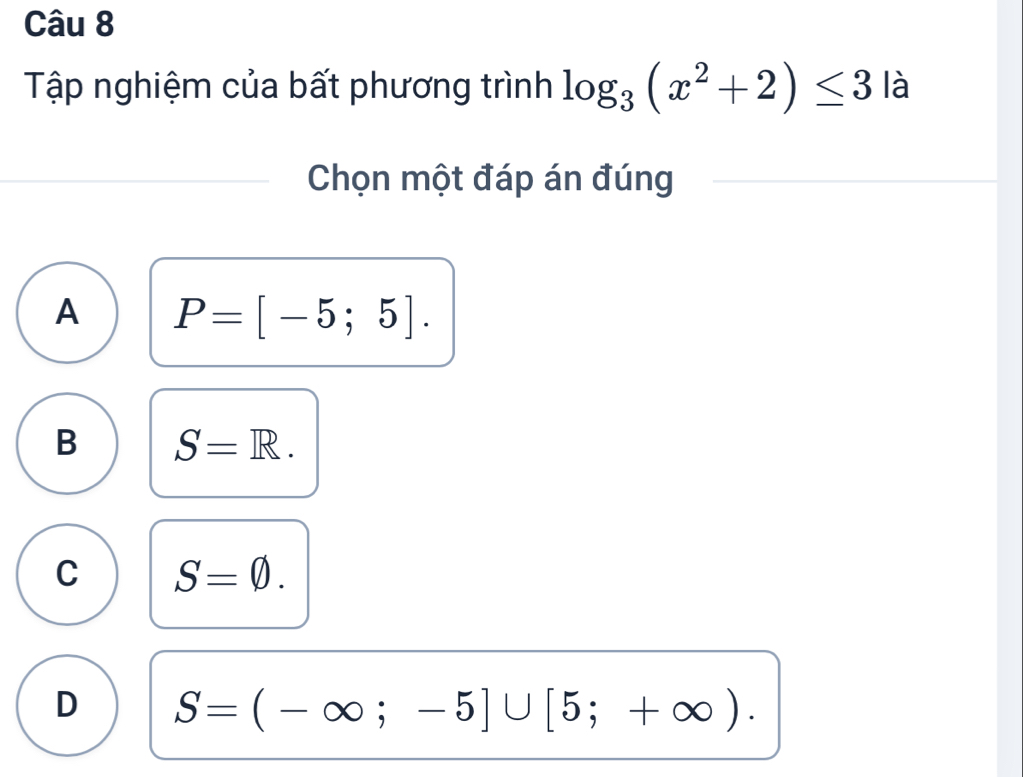 Tập nghiệm của bất phương trình log _3(x^2+2)≤ 3 là
Chọn một đáp án đúng
A P=[-5;5].
B S=R.
C S=varnothing.
D S=(-∈fty ;-5]∪ [5;+∈fty ).