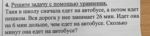 Реплите залачу с помошьо уравнения. 
Таня в школу сначала едет на автобусе, а потом илет 
пешлеком. Всядорога у нее занимает 2б мине Идет она 
на б мин дольше, чем едет на автобусе. Сколько 
минут она едет на автобуcе?