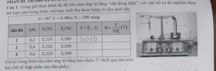 PHAN I. Th si
Câu 1. Trong giờ thực hành đo độ lớn cảm ứng từ bằng “cân dòng điện”, với việc bố trí thí nghiệm được
ình, một học sinh thu được bảng số liệu dưới đây.
Giá trị trung bình của cảm ứng từ bằng bao nhiêu T? (Kết quả làm tròn
hai chữ số thập phân sau dấu phây)