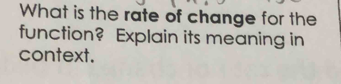 What is the rate of change for the 
function? Explain its meaning in 
context.