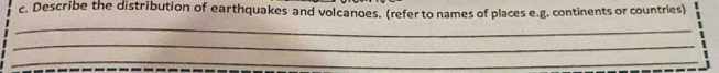 Describe the distribution of earthquakes and volcanoes. (refer to names of places e.g. continents or countries) 
_ 
_ 
_