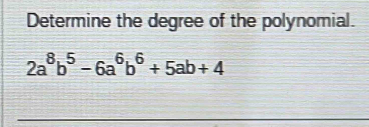 Determine the degree of the polynomial.
2a^8b^5-6a^6b^6+5ab+4