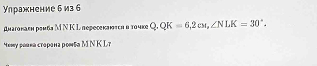 Улражнение б из 6 
диагонали ромба МΝ К L пересекаются в точке Q.QK=6,2cM, ∠ NLK=30°. 
чему равна сторона ромба М Ν К L?