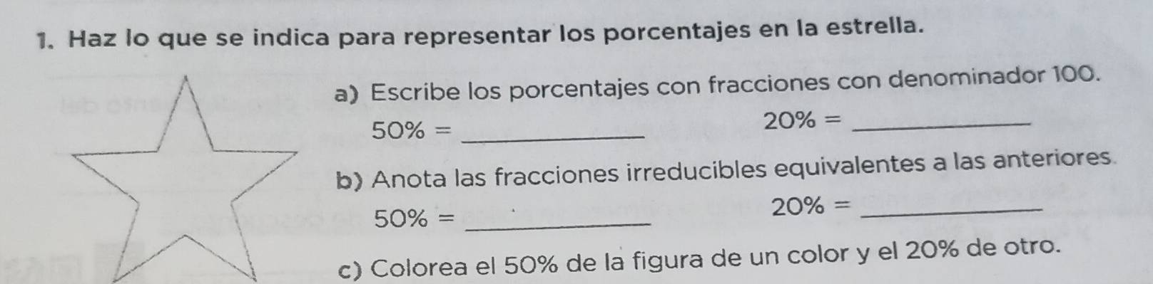 Haz lo que se indica para representar los porcentajes en la estrella. 
a) Escribe los porcentajes con fracciones con denominador 100.
50% = _ 
_ 20% =
b) Anota las fracciones irreducibles equivalentes a las anteriores. 
_ 50% =
_ 20% =
c) Colorea el 50% de la figura de un color y el 20% de otro.