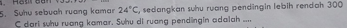 asil dn 
5. Suhu sebuah ruang kamar 24°C , sedangkan suhu ruang pendingin lebih rendah 300
C dari suhu ruang kamar. Suhu di ruang pendingin adalah ....