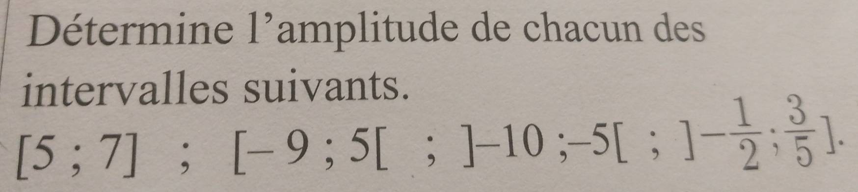 Détermine l'amplitude de chacun des 
intervalles suivants.
[5;7]; [-9;5[;]-10; -5[;]- 1/2 ; 3/5 ].