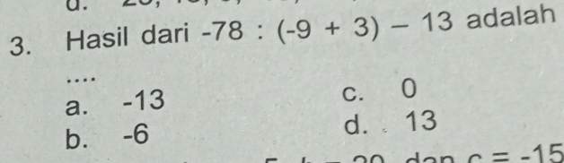 Hasil dari -78:(-9+3)-13 adalah
..
a. -13 c. 0
b. -6 d. 13
c=-15