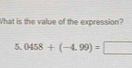 What is the value of the expression? 
5. 0458+(-4.99)=□