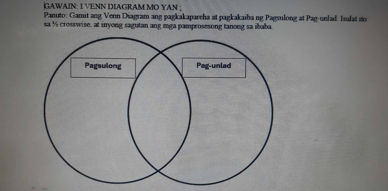 GAWAIN: I VENN DIAGRAM MO YAN ; 
Panuto: Gamit ang Venn Diagram ang pagkakapareha at pagkakaiba ng Pagsulong at Pag-unlad. Isulat ito 
sa ½ crosswise. at inyong sagutan ang mga pamprosesong tanong sa ibaba