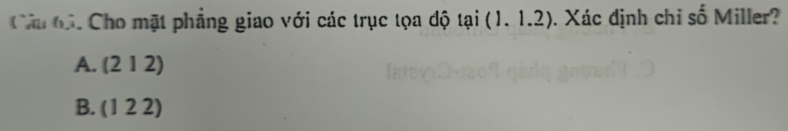 Câu bái Cho mặt phẳng giao với các trục tọa độ tai(1.1.2). Xác định chỉ số Miller?
A. (212)
B. (122)