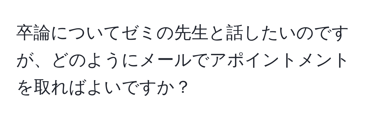 卒論についてゼミの先生と話したいのですが、どのようにメールでアポイントメントを取ればよいですか？