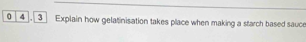 0 4 .3 Explain how gelatinisation takes place when making a starch based sauce