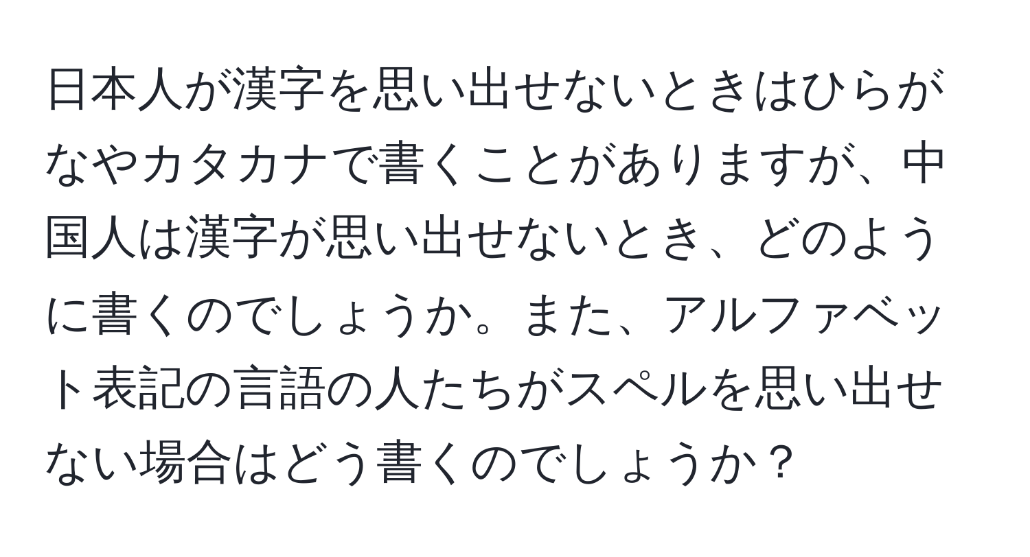 日本人が漢字を思い出せないときはひらがなやカタカナで書くことがありますが、中国人は漢字が思い出せないとき、どのように書くのでしょうか。また、アルファベット表記の言語の人たちがスペルを思い出せない場合はどう書くのでしょうか？