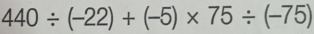 440/ (-22)+(-5)* 75/ (-75)