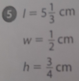 5 I=5 1/3 cm
w= 1/2 cm
h= 3/4 cm