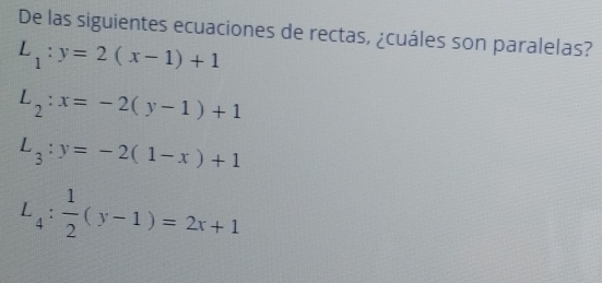 De las siguientes ecuaciones de rectas, ¿cuáles son paralelas?
L_1:y=2(x-1)+1
L_2:x=-2(y-1)+1
L_3:y=-2(1-x)+1
L_4: 1/2 (y-1)=2x+1