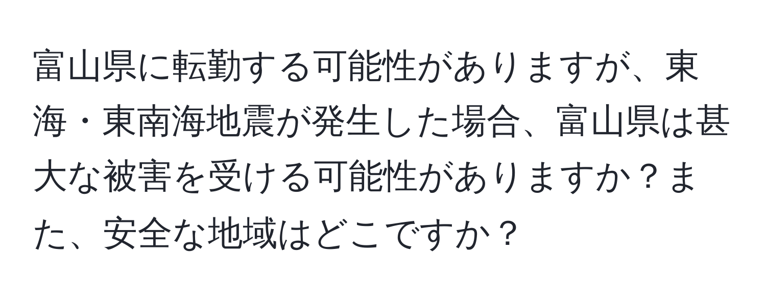 富山県に転勤する可能性がありますが、東海・東南海地震が発生した場合、富山県は甚大な被害を受ける可能性がありますか？また、安全な地域はどこですか？