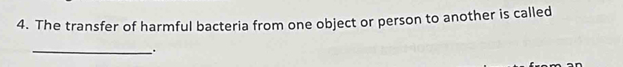 The transfer of harmful bacteria from one object or person to another is called 
_.