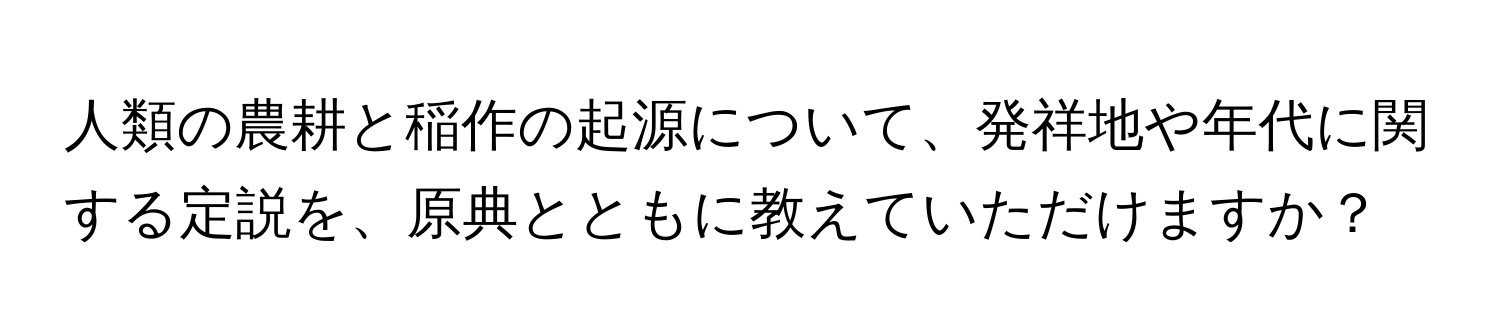 人類の農耕と稲作の起源について、発祥地や年代に関する定説を、原典とともに教えていただけますか？