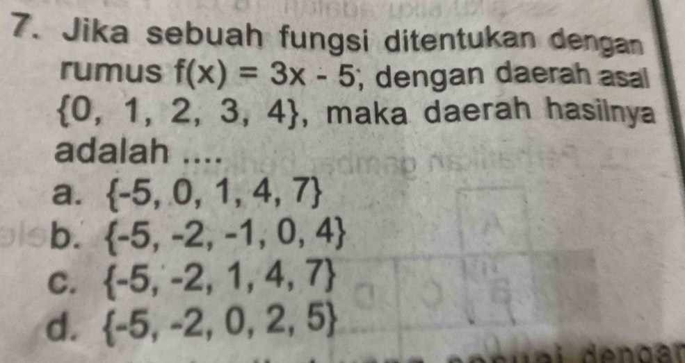 Jika sebuah fungsi ditentukan dengan
rumus f(x)=3x-5; dengan daerah asal
 0,1,2,3,4 , maka daerah hasilnya
adalah ....
a.  -5,0,1,4,7
b.  -5,-2,-1,0,4
C.  -5,-2,1,4,7
d.  -5,-2,0,2,5
a