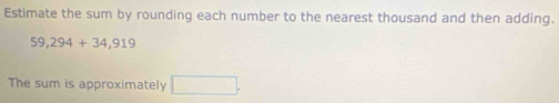 Estimate the sum by rounding each number to the nearest thousand and then adding.
59,294+34,919
The sum is approximately □.