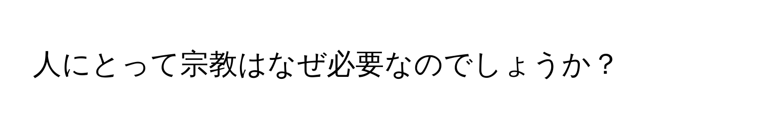 人にとって宗教はなぜ必要なのでしょうか？