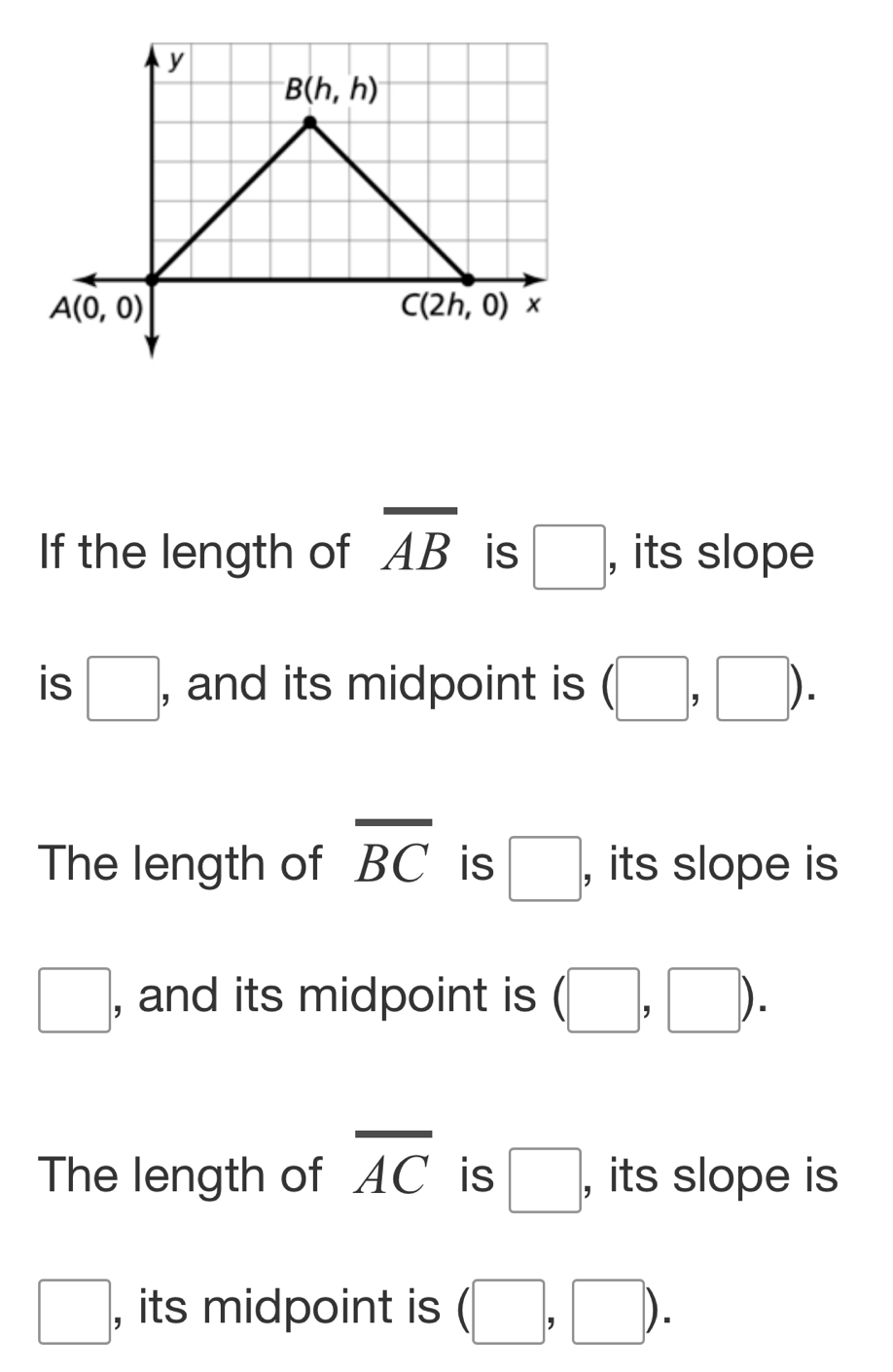 If the length of overline AB is □ , its slope
is □ : , and its midpoint is (□ ,□ ).
The length of overline BC is □ , its slope is
□ , and its midpoint is (□ ,□ ).
The length of overline AC is □ , its slope is
□ , its midpoint is (□ ,□ ).