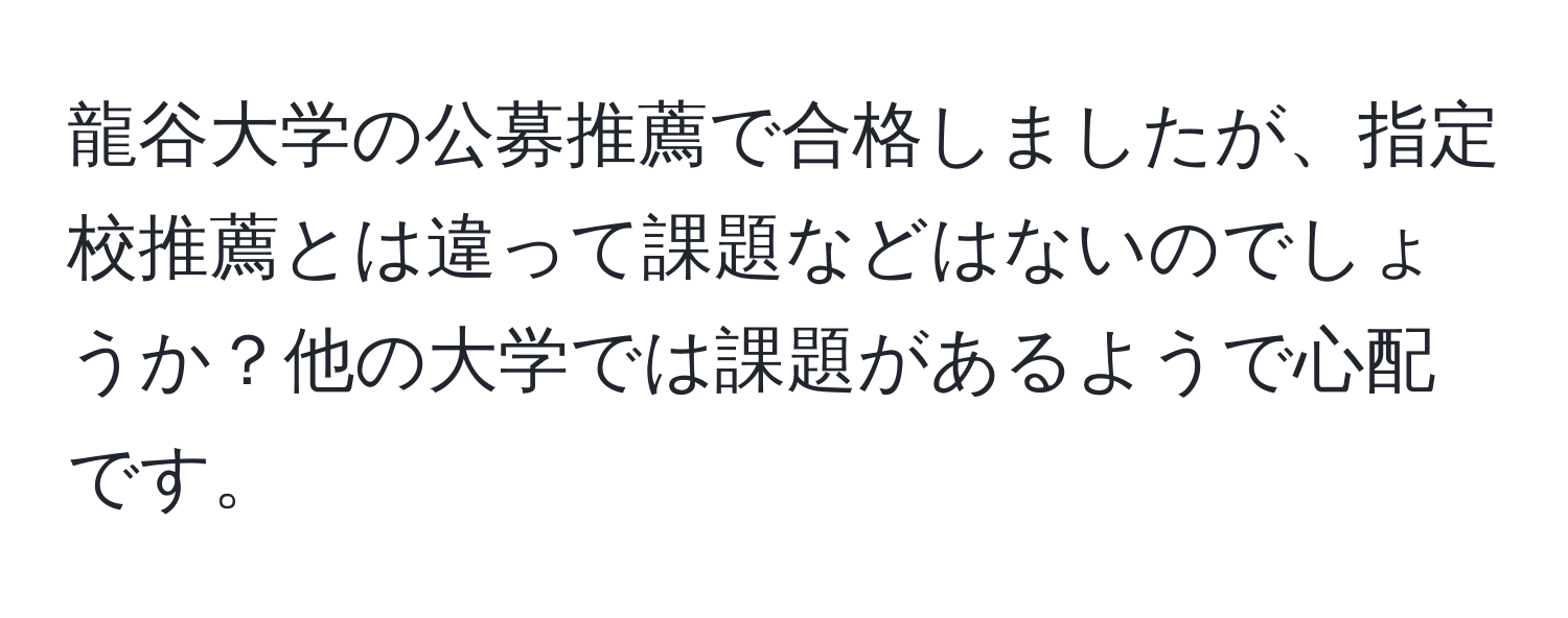 龍谷大学の公募推薦で合格しましたが、指定校推薦とは違って課題などはないのでしょうか？他の大学では課題があるようで心配です。