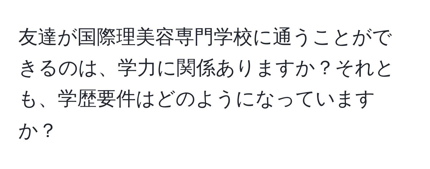 友達が国際理美容専門学校に通うことができるのは、学力に関係ありますか？それとも、学歴要件はどのようになっていますか？