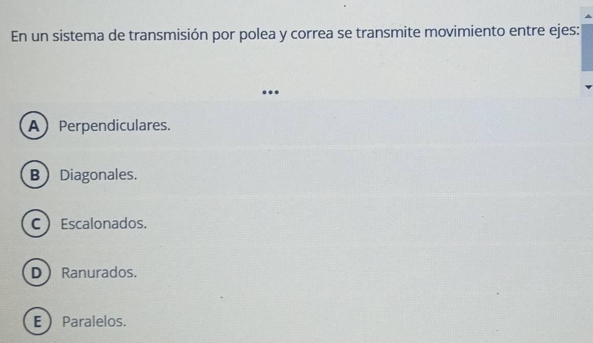 En un sistema de transmisión por polea y correa se transmite movimiento entre ejes:
.
APerpendiculares.
BDiagonales.
CEscalonados.
D  Ranurados.
EParalelos.