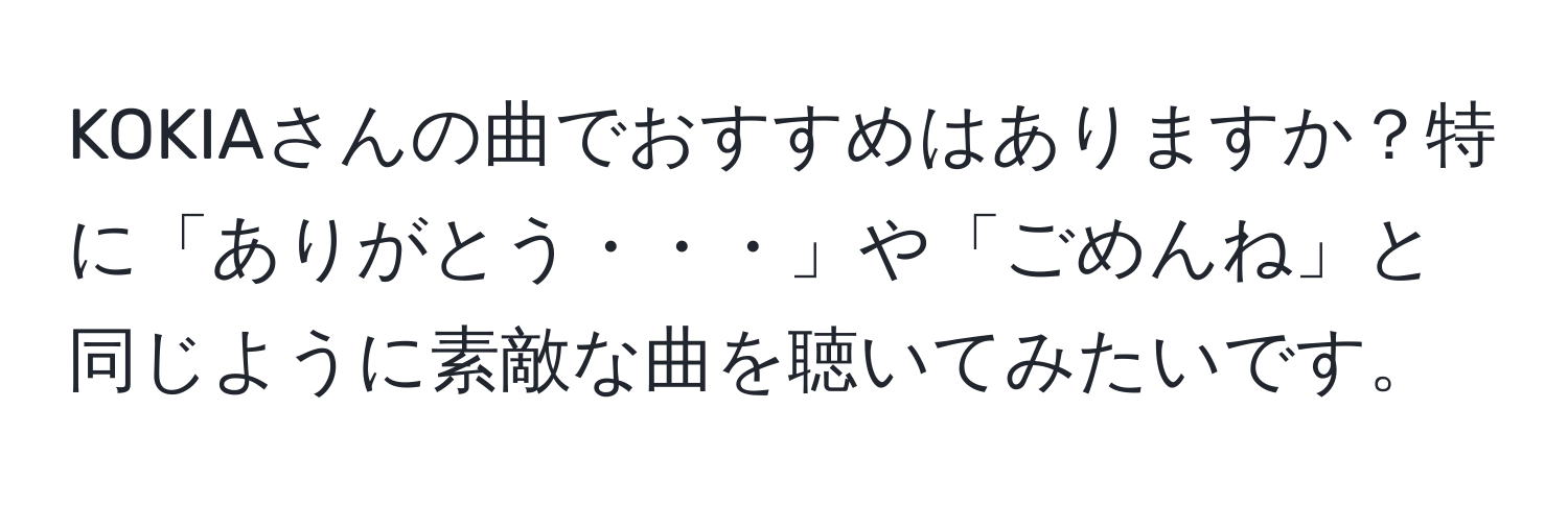 KOKIAさんの曲でおすすめはありますか？特に「ありがとう・・・」や「ごめんね」と同じように素敵な曲を聴いてみたいです。