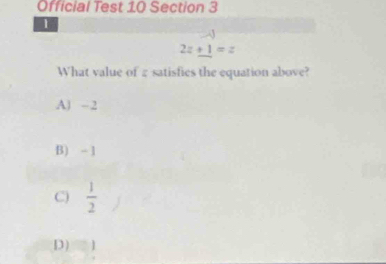 Official Test 10 Section 3
1
2z+1=z
What value of 2 satisfies the equation above?
A) -2
B) - 1
C)  1/2 
D) □ ]