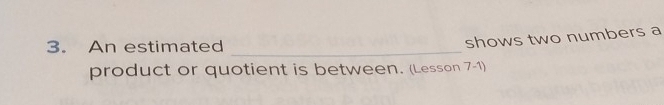 An estimated_ 
shows two numbers a 
product or quotient is between. (Lesson 7-1)