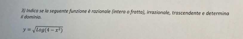 Indica se la seguente funzione è razionale (intera o fratta), irrazionale, trascendente e determina 
il dominio.
y=sqrt(Log(4-x^2))