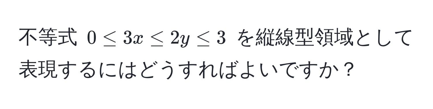 不等式 $0 ≤ 3x ≤ 2y ≤ 3$ を縦線型領域として表現するにはどうすればよいですか？