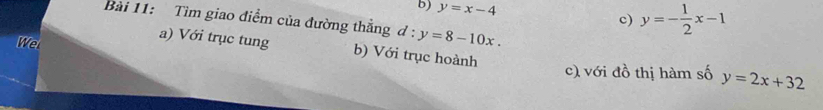 y=x-4
Bài 11: Tìm giao điểm của đường thẳng d:y=8-10x.
c) y=- 1/2 x-1
We
a) Với trục tung b) Với trục hoành
c) với đồ thị hàm số y=2x+32