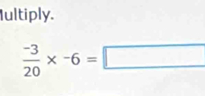 Iultiply.
 (-3)/20 * -6=□