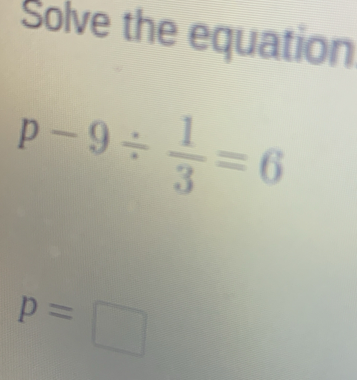 Solve the equation
p-9/  1/3 =6
p=□